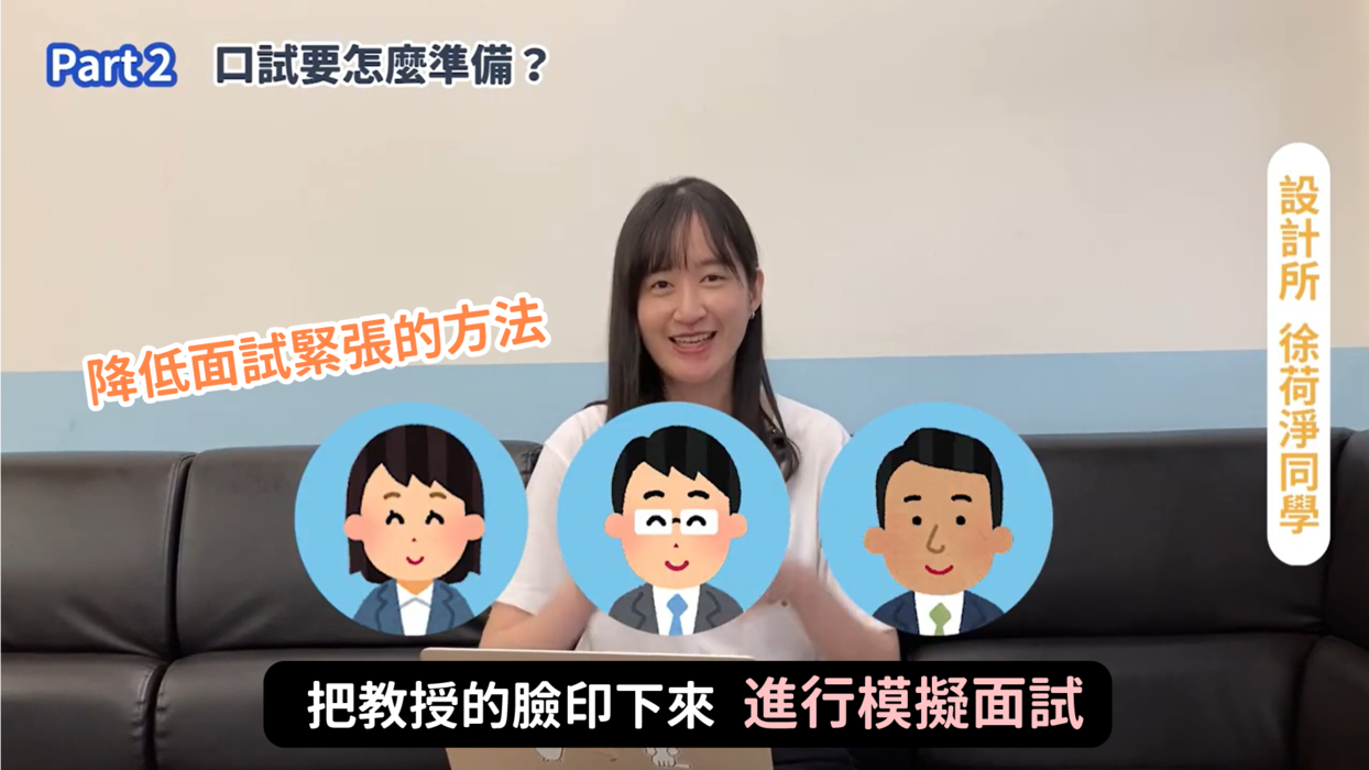 台科大設計所徐荷淨同學分享自己準備面試的小技巧，她會列下教授所有可能的問題預先準備，以正面的方式回答問題，在家瀏覽系上網頁先熟悉教授們的樣貌進行模擬面試